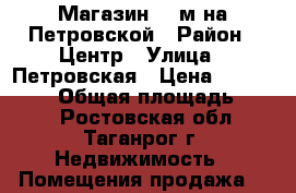 Магазин 150м на Петровской › Район ­ Центр › Улица ­ Петровская › Цена ­ 7 500 000 › Общая площадь ­ 148 - Ростовская обл., Таганрог г. Недвижимость » Помещения продажа   